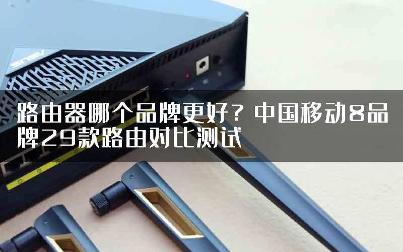 路由器哪个品牌更好？中国移动8品牌29款路由对比测试