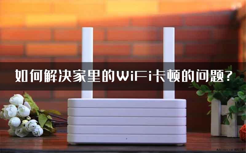 如何解决家里的WiFi卡顿的问题?