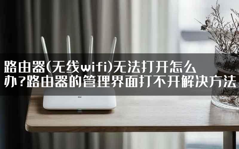 路由器(无线wifi)无法打开怎么办?路由器的管理界面打不开解决方法