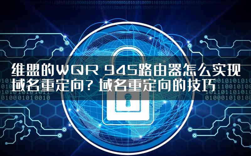 维盟的WQR 945路由器怎么实现域名重定向? 域名重定向的技巧