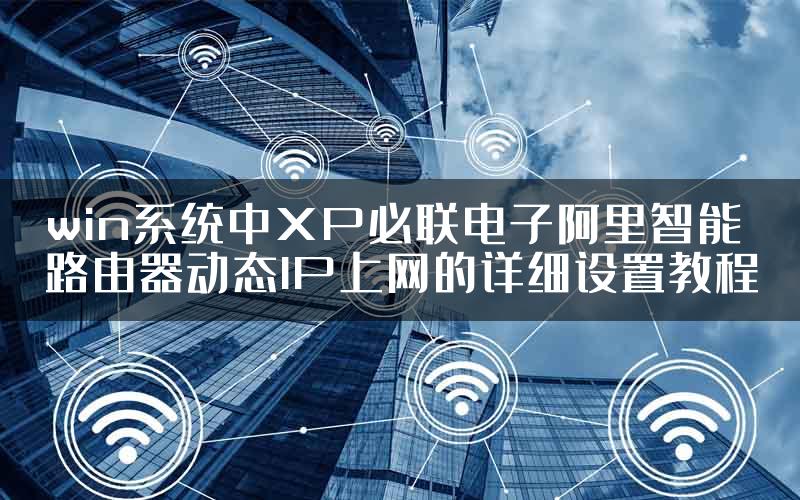 win系统中XP必联电子阿里智能路由器动态IP上网的详细设置教程