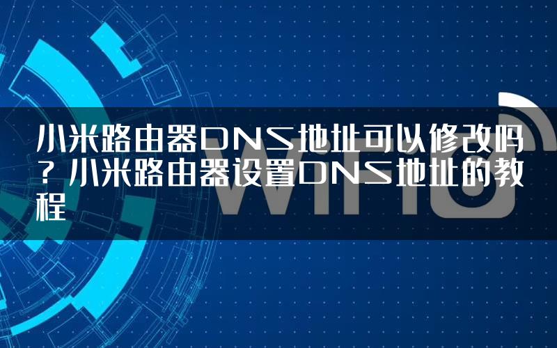 小米路由器DNS地址可以修改吗？小米路由器设置DNS地址的教程