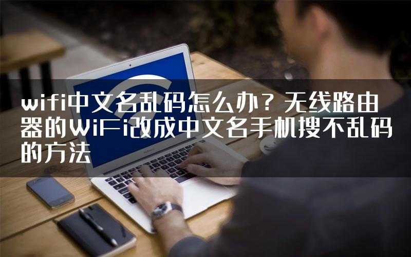 wifi中文名乱码怎么办？无线路由器的WiFi改成中文名手机搜不乱码的方法