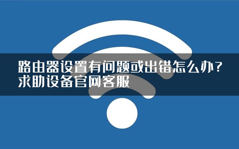 路由器设置有问题或出错怎么办?求助设备官网客服