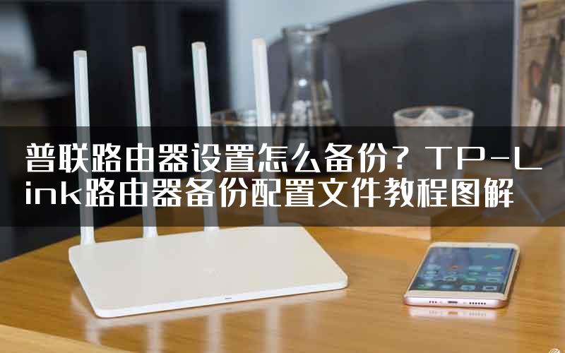 普联路由器设置怎么备份？TP-Link路由器备份配置文件教程图解