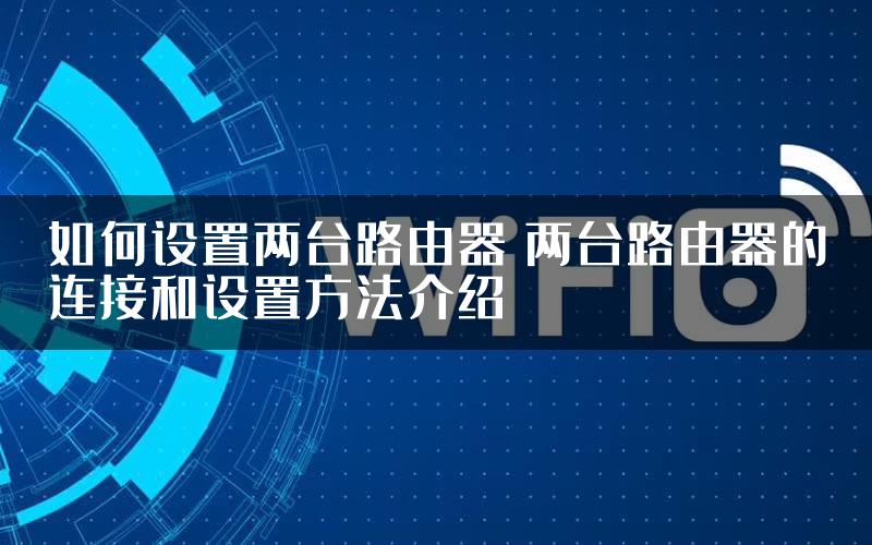 如何设置两台路由器 两台路由器的连接和设置方法介绍