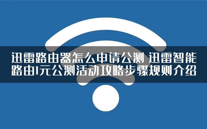 迅雷路由器怎么申请公测 迅雷智能路由1元公测活动攻略步骤规则介绍