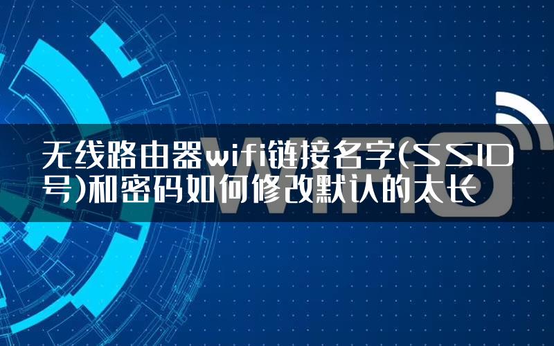 无线路由器wifi链接名字(SSID号)和密码如何修改默认的太长