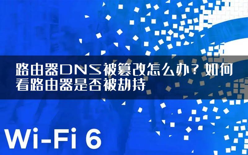 路由器DNS被篡改怎么办？如何看路由器是否被劫持