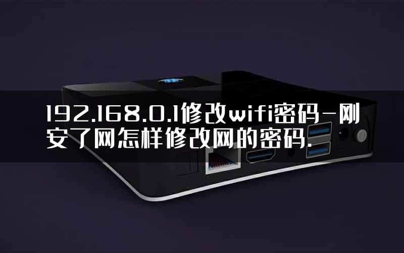 192.168.0.1修改wifi密码-刚安了网怎样修改网的密码.