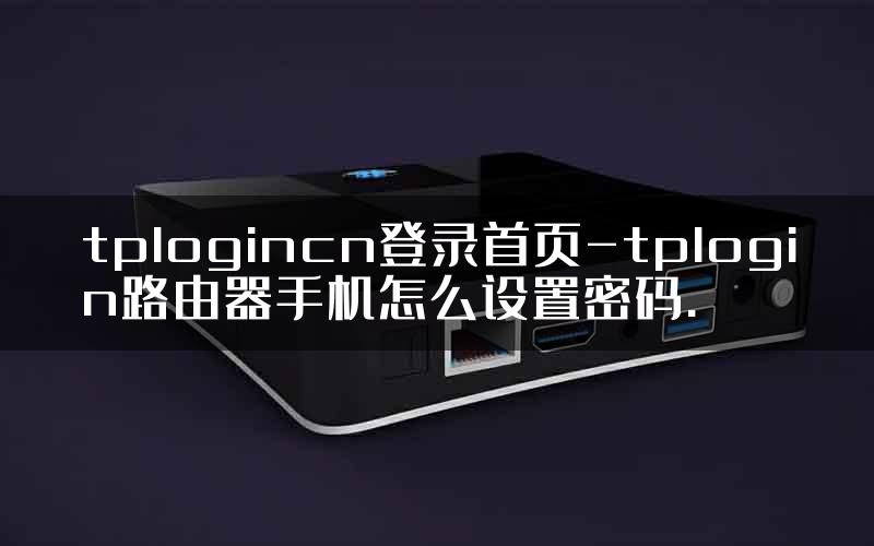 tplogincn登录首页-tplogin路由器手机怎么设置密码.