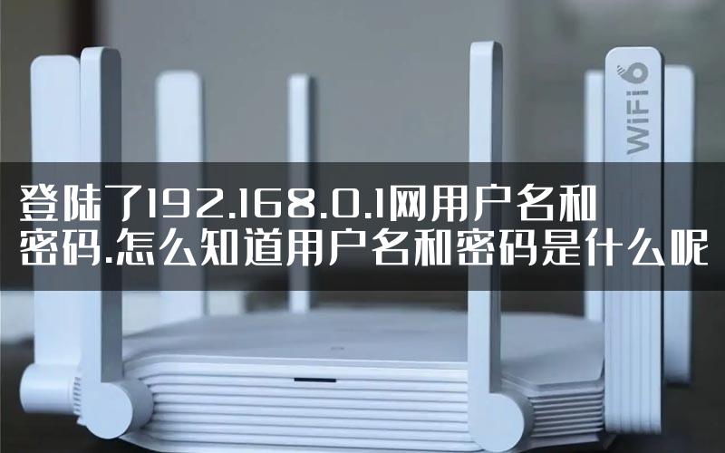 登陆了192.168.0.1网用户名和密码.怎么知道用户名和密码是什么呢