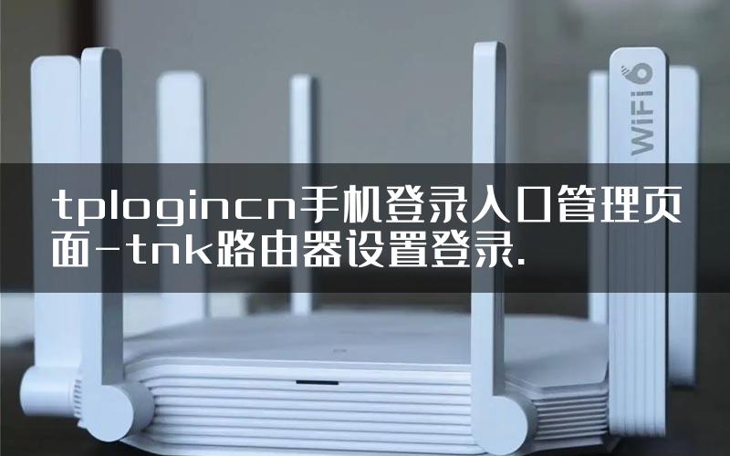 tplogincn手机登录入口管理页面-tnk路由器设置登录.