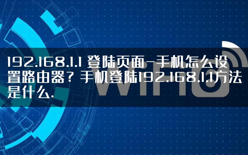 192.168.1.1 登陆页面-手机怎么设置路由器？手机登陆192.168.1.1方法是什么.