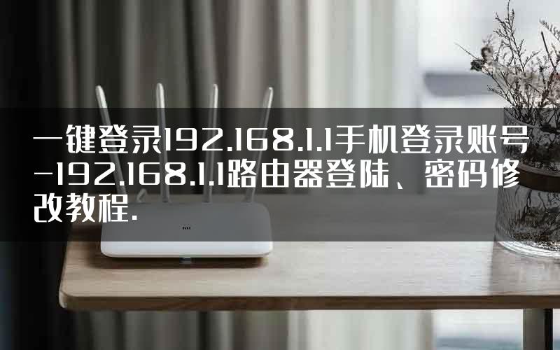 一键登录192.168.1.1手机登录账号-192.168.1.1路由器登陆、密码修改教程.