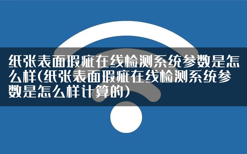 纸张表面瑕疵在线检测系统参数是怎么样(纸张表面瑕疵在线检测系统参数是怎么样计算的)