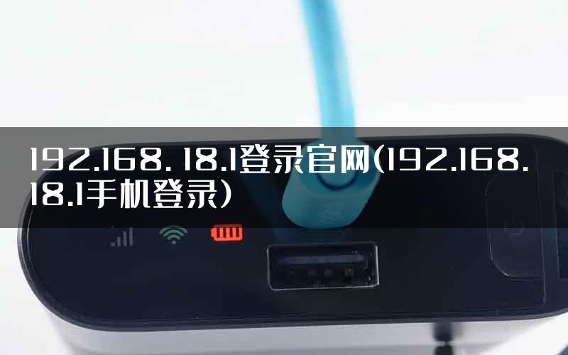 192.168. 18.1登录官网(192.168. 18.1手机登录)