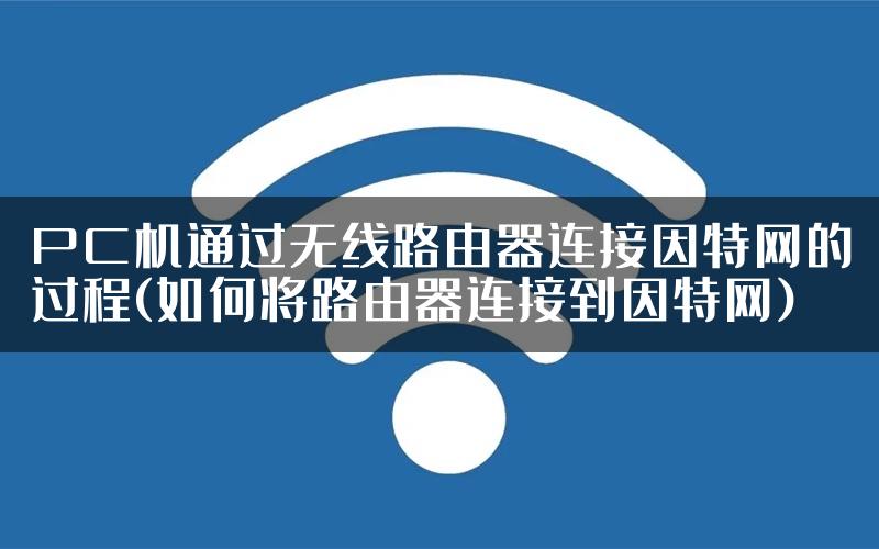 PC机通过无线路由器连接因特网的过程(如何将路由器连接到因特网)