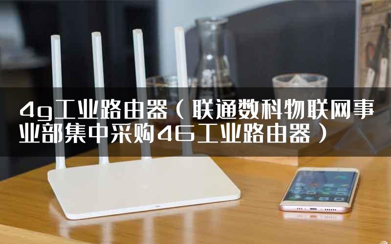 4g工业路由器（联通数科物联网事业部集中采购4G工业路由器）