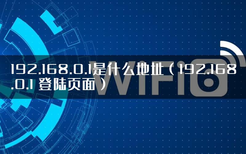 192.168.0.1是什么地址（192.168.0.1 登陆页面）