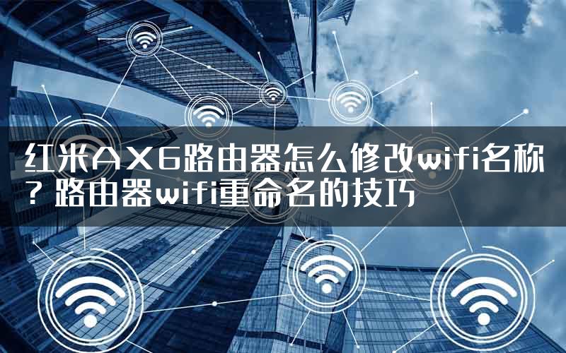 红米AX6路由器怎么修改wifi名称? 路由器wifi重命名的技巧