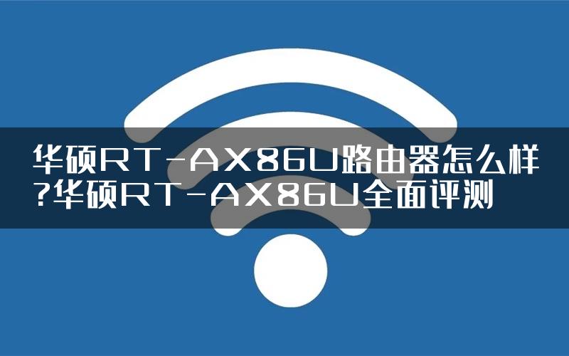 华硕RT-AX86U路由器怎么样?华硕RT-AX86U全面评测