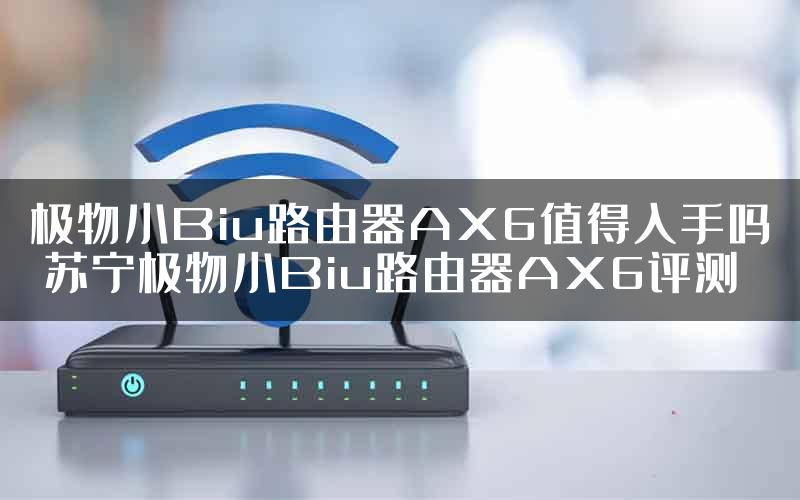 极物小Biu路由器AX6值得入手吗 苏宁极物小Biu路由器AX6评测