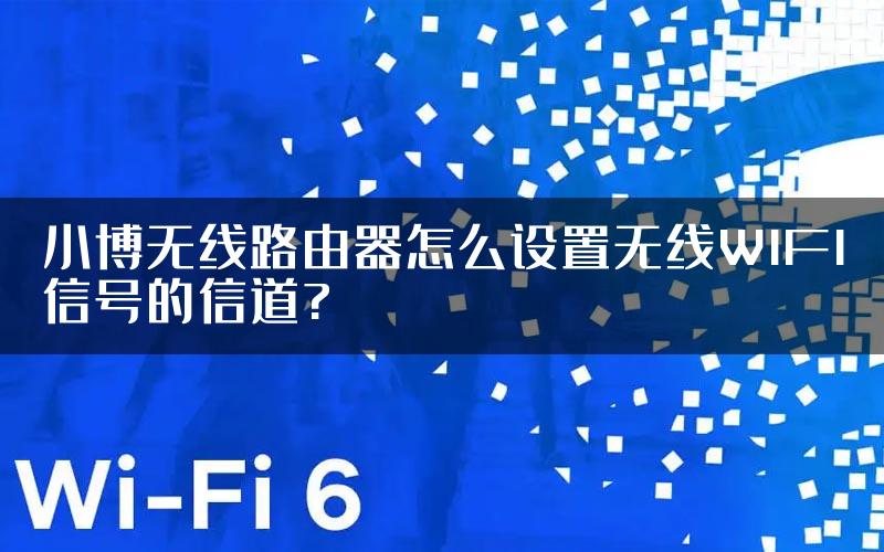 小博无线路由器怎么设置无线WIFI信号的信道?