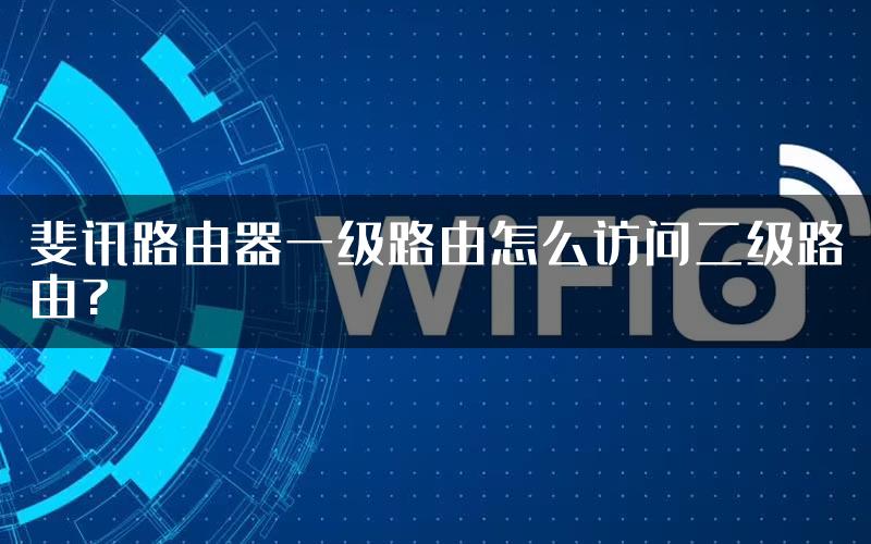 斐讯路由器一级路由怎么访问二级路由?