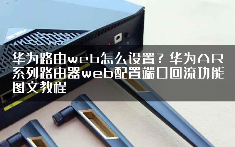 华为路由web怎么设置？华为AR系列路由器web配置端口回流功能图文教程