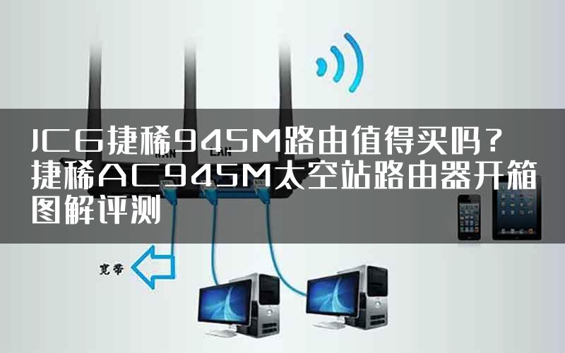 JCG捷稀945M路由值得买吗？捷稀AC945M太空站路由器开箱图解评测