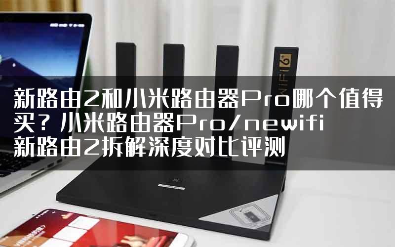 新路由2和小米路由器Pro哪个值得买？小米路由器Pro/newifi新路由2拆解深度对比评测