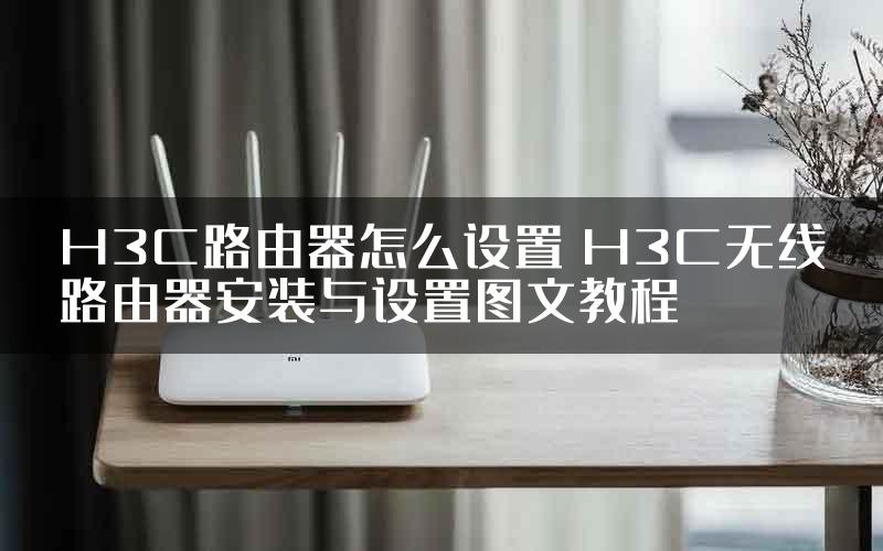 H3C路由器怎么设置 H3C无线路由器安装与设置图文教程