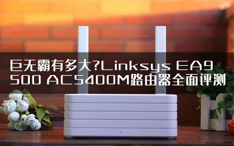 巨无霸有多大?Linksys EA9500 AC5400M路由器全面评测