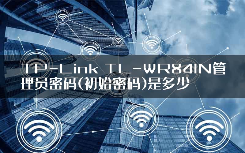 TP-Link TL-WR841N管理员密码(初始密码)是多少