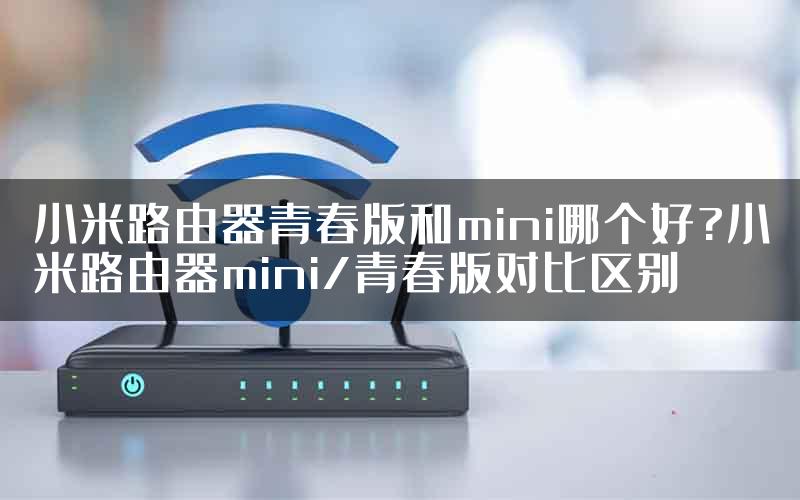 小米路由器青春版和mini哪个好?小米路由器mini/青春版对比区别