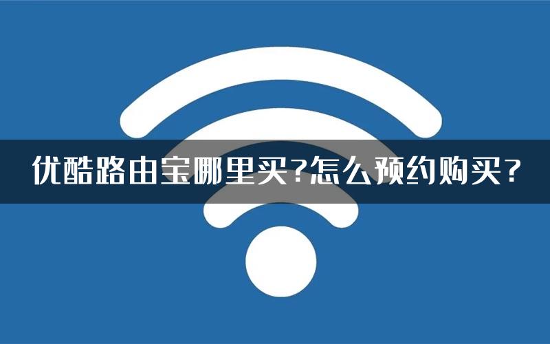 优酷路由宝哪里买?怎么预约购买?