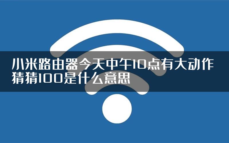 小米路由器今天中午10点有大动作 猜猜100是什么意思