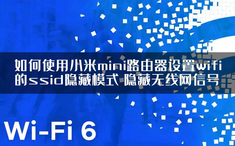 如何使用小米mini路由器设置wifi的ssid隐藏模式 隐藏无线网信号