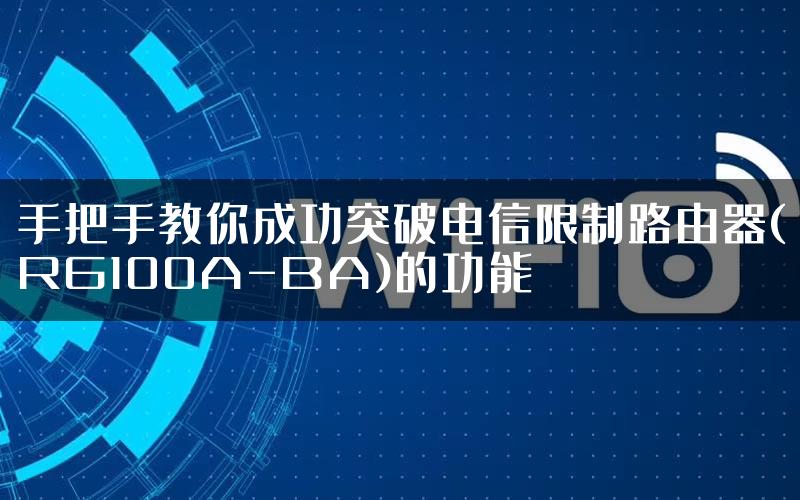 手把手教你成功突破电信限制路由器(RG100A-BA)的功能