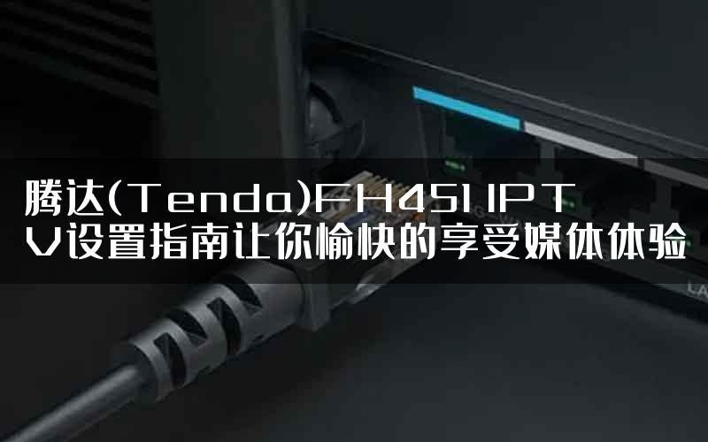 腾达(Tenda)FH451 IPTV设置指南让你愉快的享受媒体体验