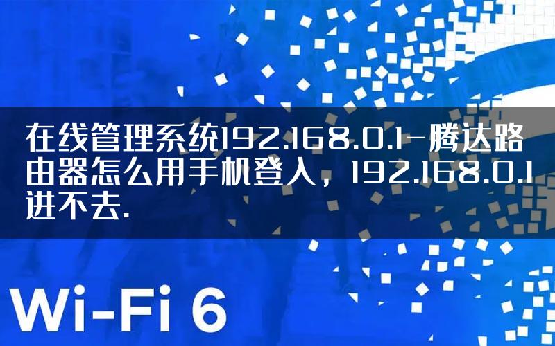 在线管理系统192.168.0.1-腾达路由器怎么用手机登入，192.168.0.1进不去.