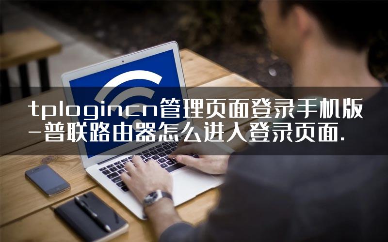 tplogincn管理页面登录手机版-普联路由器怎么进入登录页面.