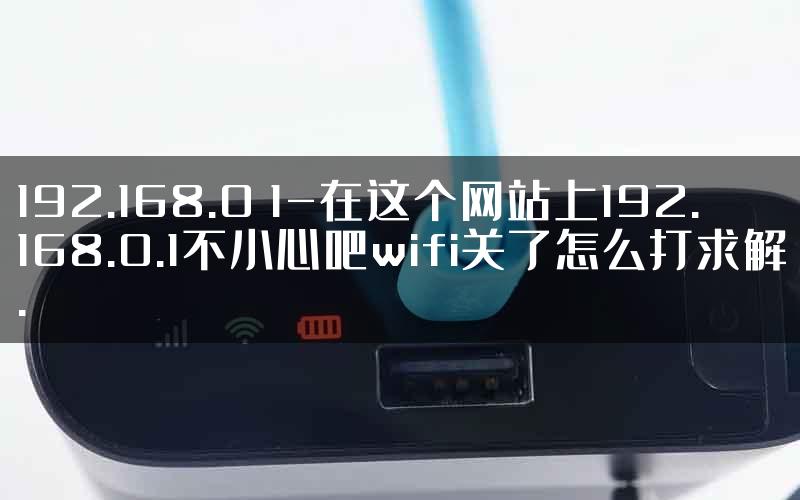 192.168.0 1-在这个网站上192.168.0.1不小心吧wifi关了怎么打求解.