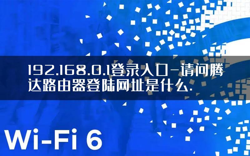 192.168.0.1登录入口-请问腾达路由器登陆网址是什么.