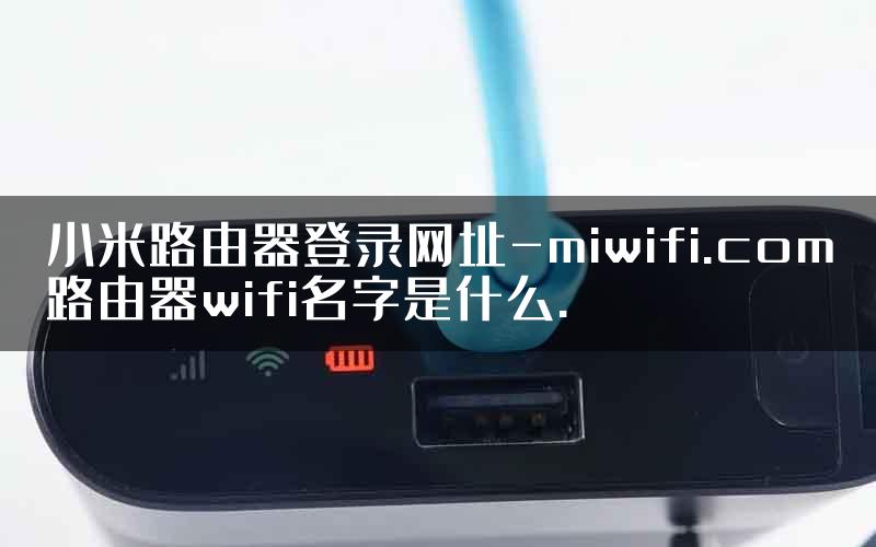 小米路由器登录网址-miwifi.com路由器wifi名字是什么.