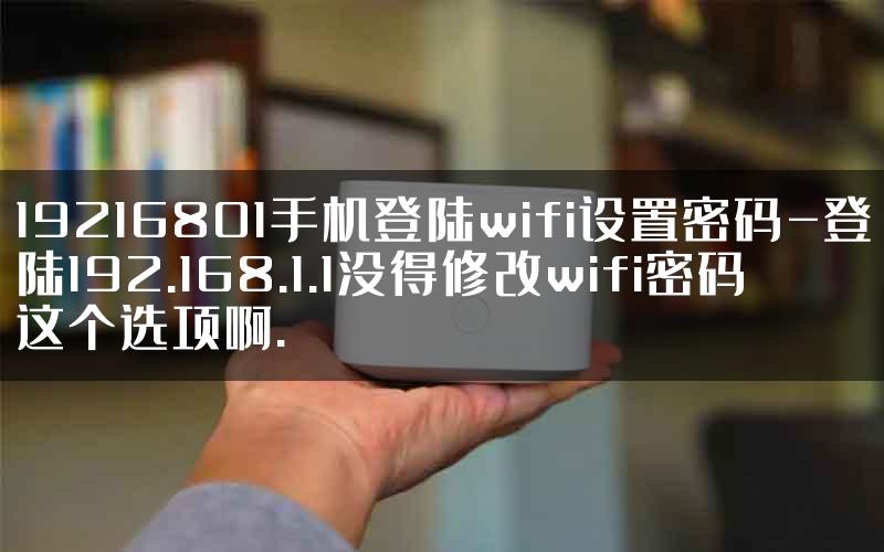 19216801手机登陆wifi设置密码-登陆192.168.1.1没得修改wifi密码这个选项啊.