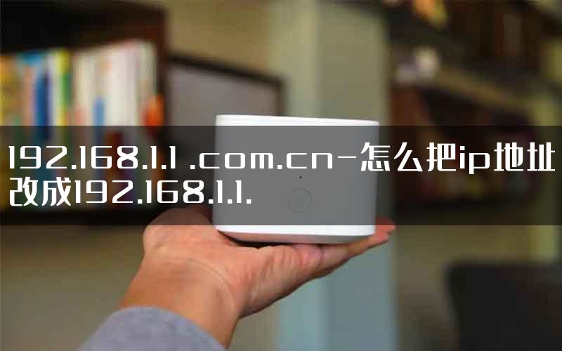 192.168.1.1 .com.cn-怎么把ip地址改成192.168.1.1.