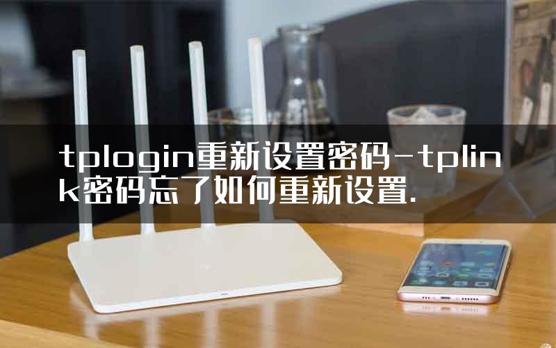 tplogin重新设置密码-tplink密码忘了如何重新设置.