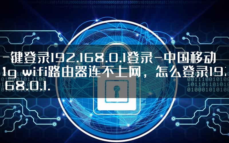 一键登录192.168.0.1登录-中国移动4g wifi路由器连不上网，怎么登录192.168.0.1.